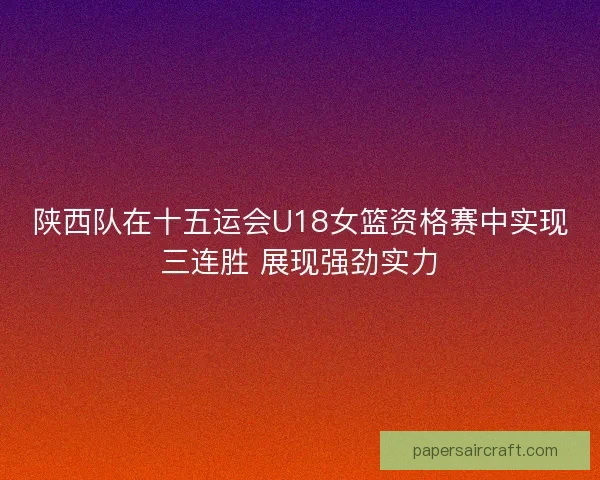 陕西队在十五运会U18女篮资格赛中实现三连胜 展现强劲实力