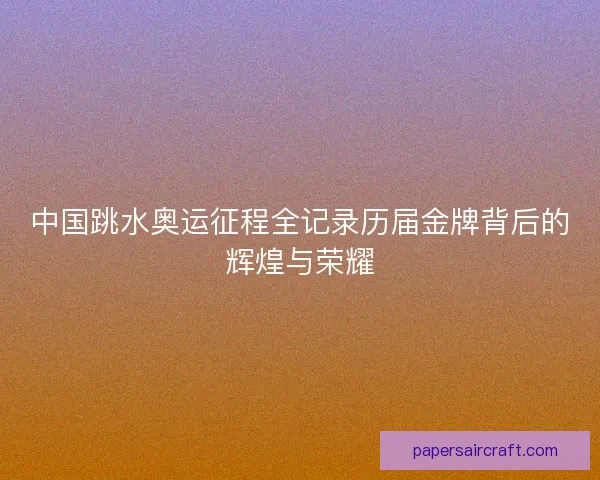 中国跳水奥运征程全记录历届金牌背后的辉煌与荣耀
