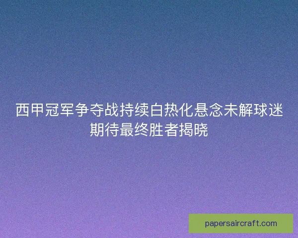 西甲冠军争夺战持续白热化悬念未解球迷期待最终胜者揭晓
