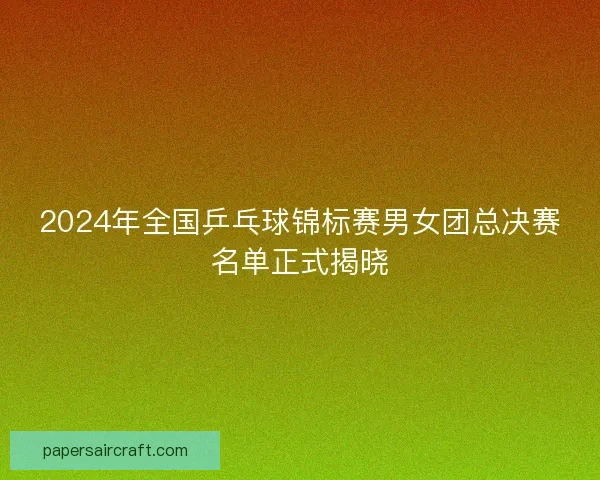 2024年全国乒乓球锦标赛男女团总决赛名单正式揭晓