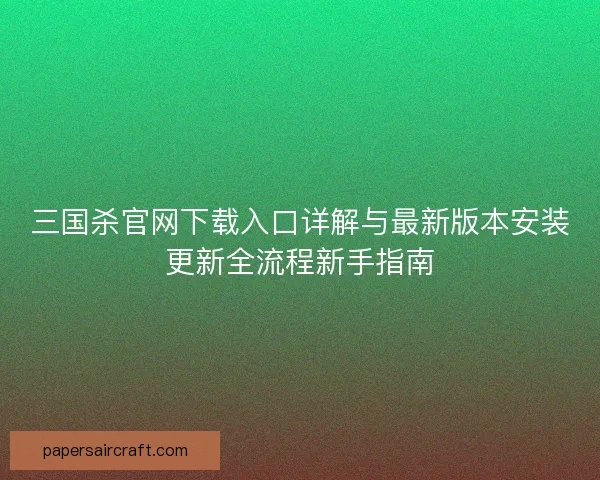 三国杀官网下载入口详解与最新版本安装更新全流程新手指南