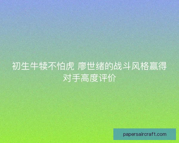 初生牛犊不怕虎 廖世绪的战斗风格赢得对手高度评价